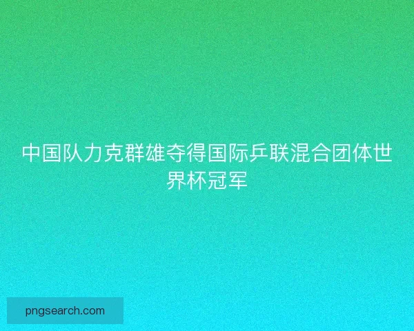 中国队力克群雄夺得国际乒联混合团体世界杯冠军